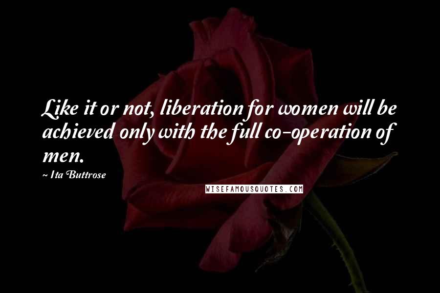 Ita Buttrose Quotes: Like it or not, liberation for women will be achieved only with the full co-operation of men.