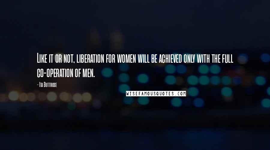 Ita Buttrose Quotes: Like it or not, liberation for women will be achieved only with the full co-operation of men.