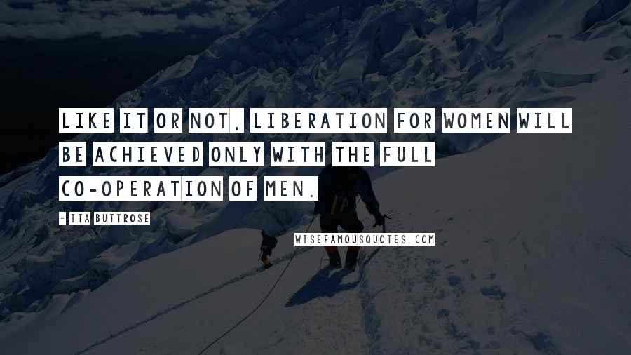 Ita Buttrose Quotes: Like it or not, liberation for women will be achieved only with the full co-operation of men.