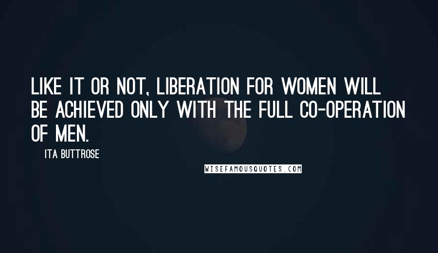 Ita Buttrose Quotes: Like it or not, liberation for women will be achieved only with the full co-operation of men.