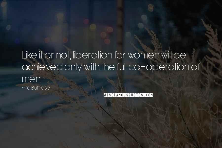 Ita Buttrose Quotes: Like it or not, liberation for women will be achieved only with the full co-operation of men.