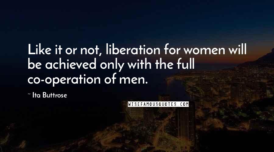 Ita Buttrose Quotes: Like it or not, liberation for women will be achieved only with the full co-operation of men.