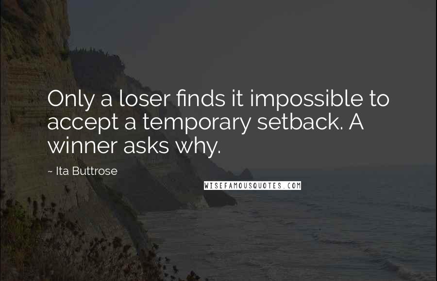 Ita Buttrose Quotes: Only a loser finds it impossible to accept a temporary setback. A winner asks why.