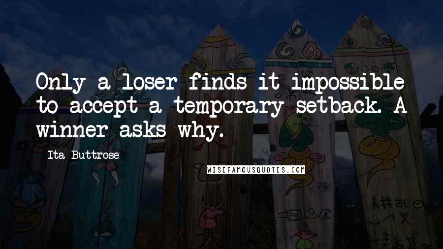 Ita Buttrose Quotes: Only a loser finds it impossible to accept a temporary setback. A winner asks why.