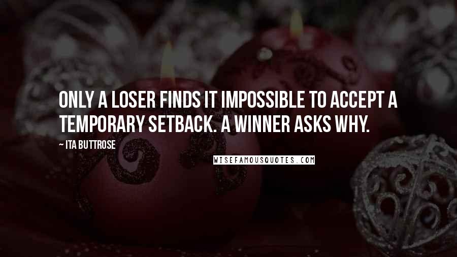 Ita Buttrose Quotes: Only a loser finds it impossible to accept a temporary setback. A winner asks why.