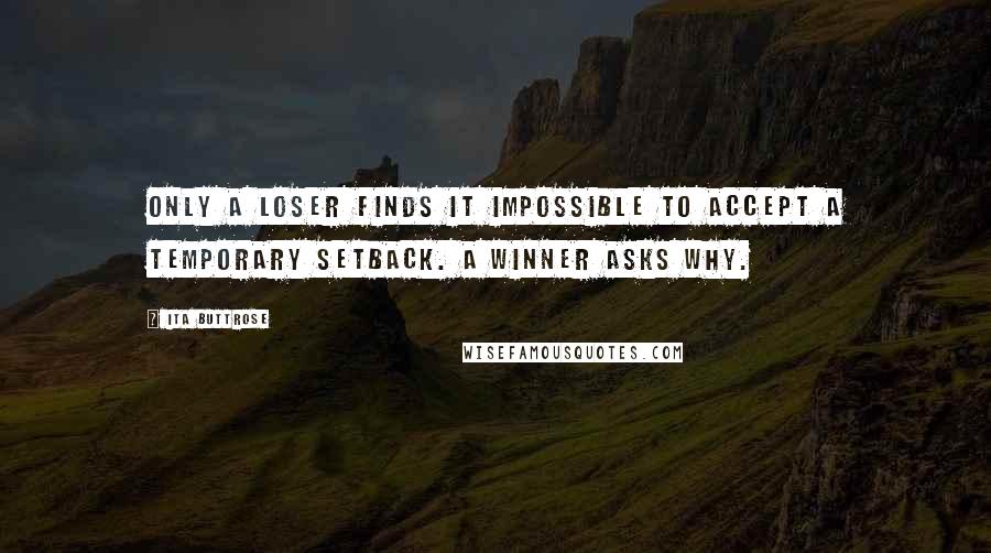 Ita Buttrose Quotes: Only a loser finds it impossible to accept a temporary setback. A winner asks why.