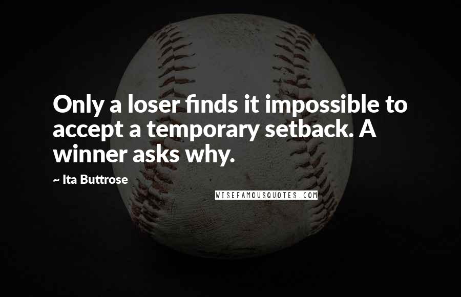 Ita Buttrose Quotes: Only a loser finds it impossible to accept a temporary setback. A winner asks why.