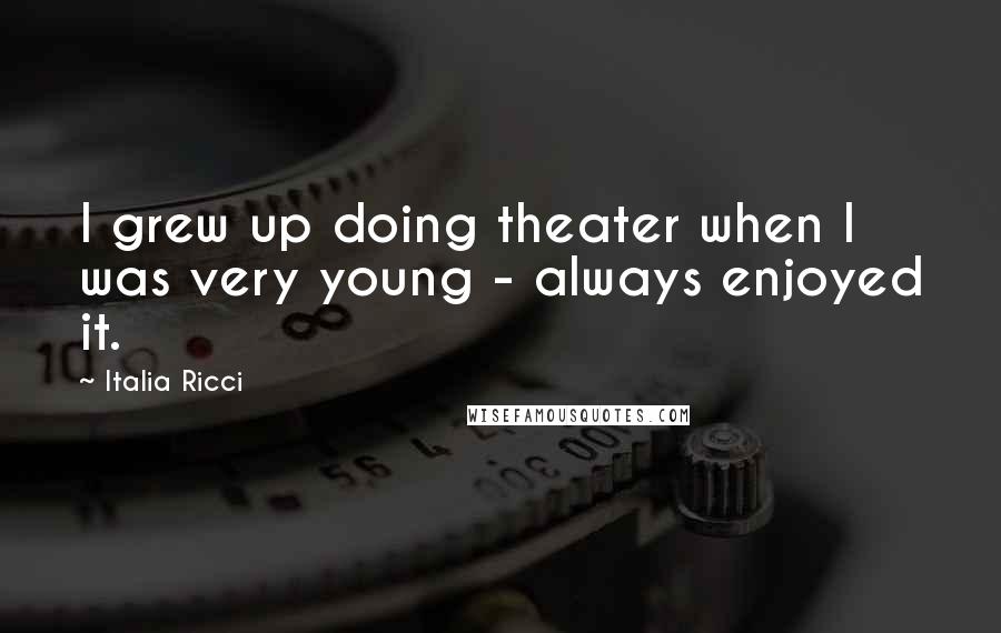 Italia Ricci Quotes: I grew up doing theater when I was very young - always enjoyed it.