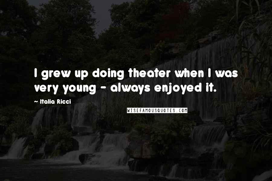 Italia Ricci Quotes: I grew up doing theater when I was very young - always enjoyed it.