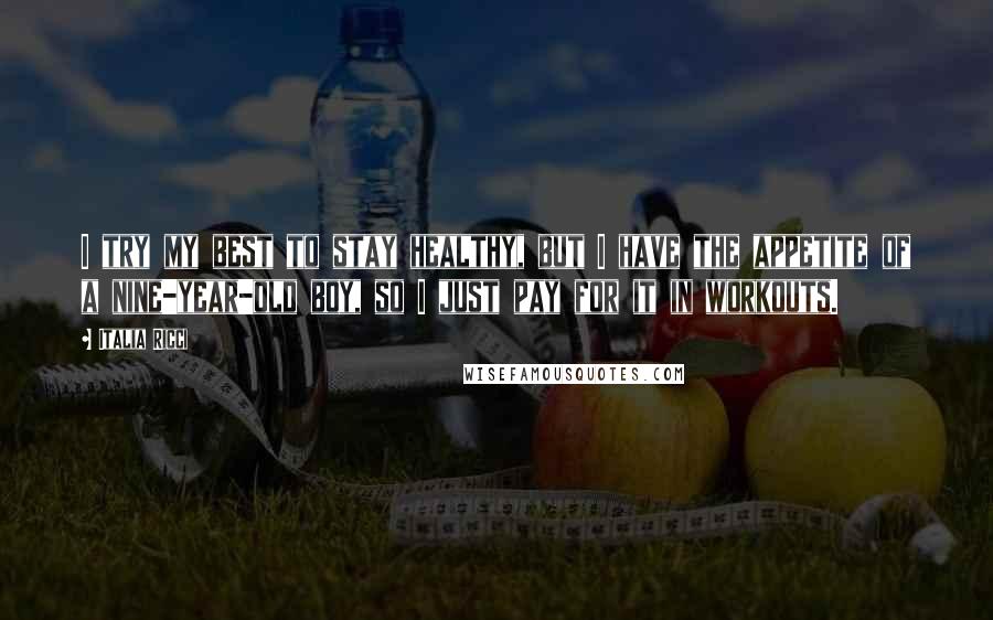 Italia Ricci Quotes: I try my best to stay healthy, but I have the appetite of a nine-year-old boy, so I just pay for it in workouts.