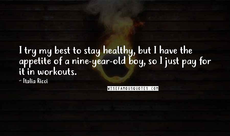 Italia Ricci Quotes: I try my best to stay healthy, but I have the appetite of a nine-year-old boy, so I just pay for it in workouts.