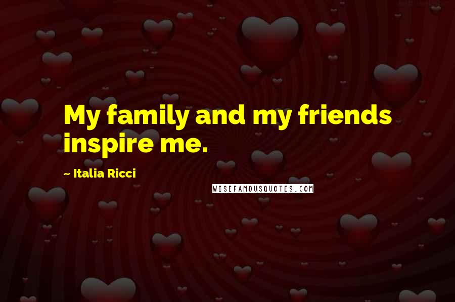 Italia Ricci Quotes: My family and my friends inspire me.