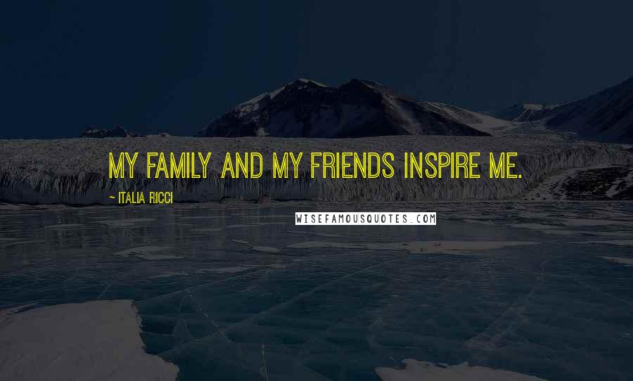 Italia Ricci Quotes: My family and my friends inspire me.