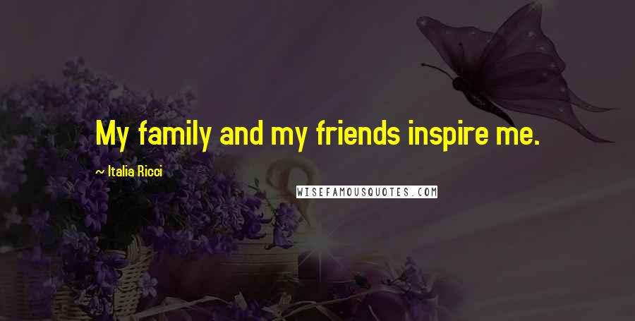 Italia Ricci Quotes: My family and my friends inspire me.