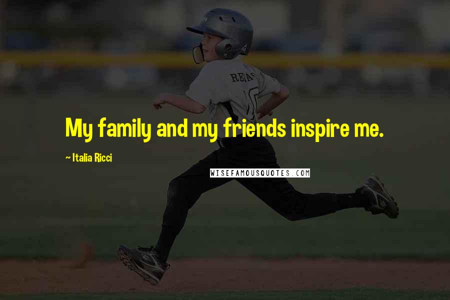 Italia Ricci Quotes: My family and my friends inspire me.