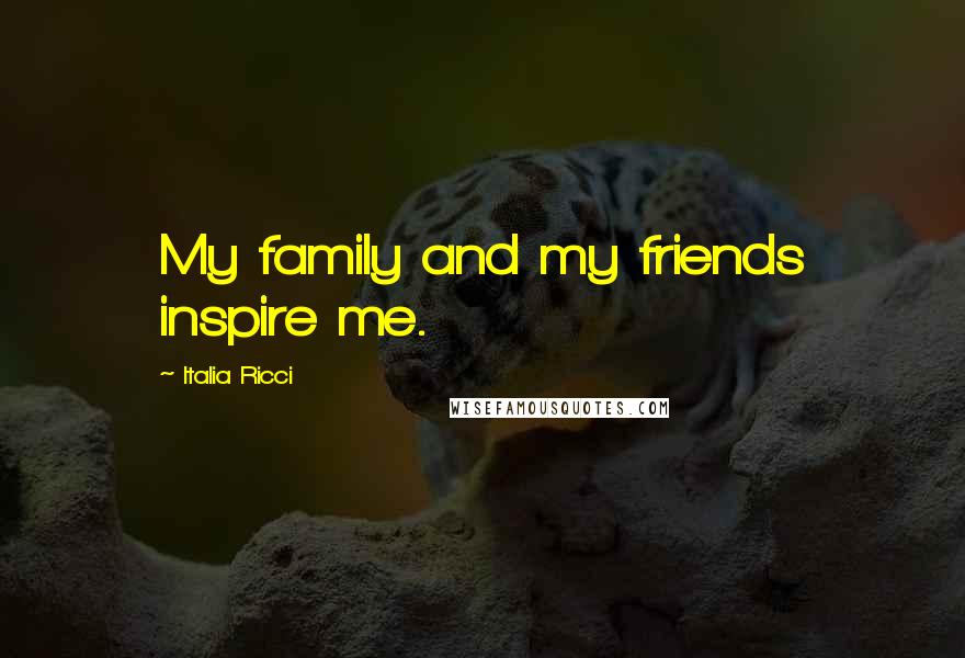 Italia Ricci Quotes: My family and my friends inspire me.