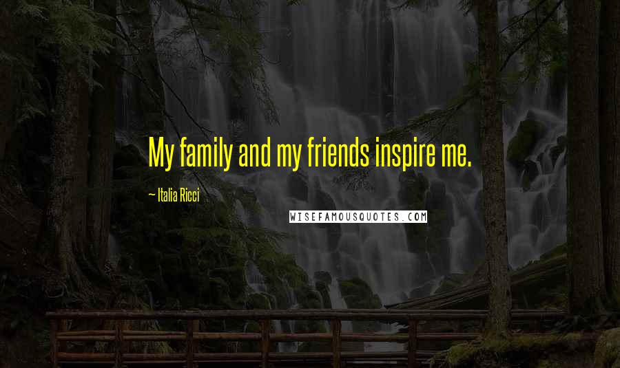 Italia Ricci Quotes: My family and my friends inspire me.