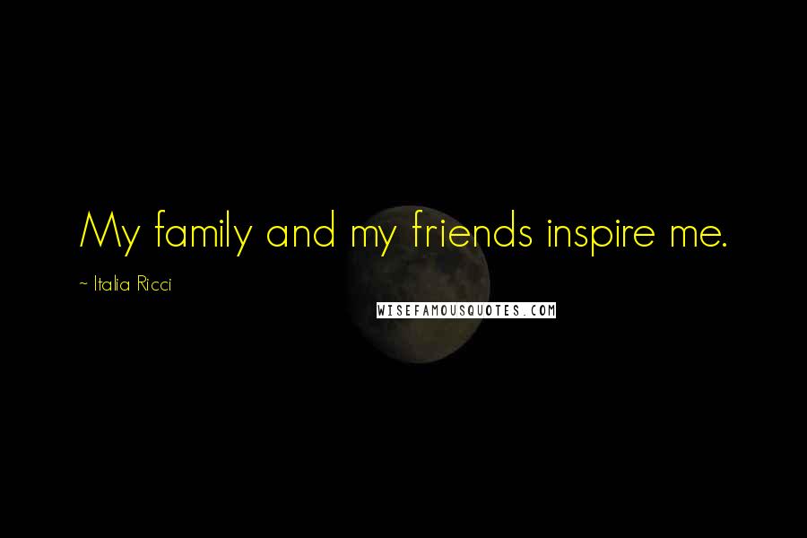 Italia Ricci Quotes: My family and my friends inspire me.