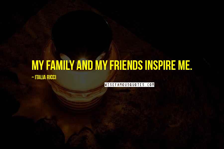 Italia Ricci Quotes: My family and my friends inspire me.