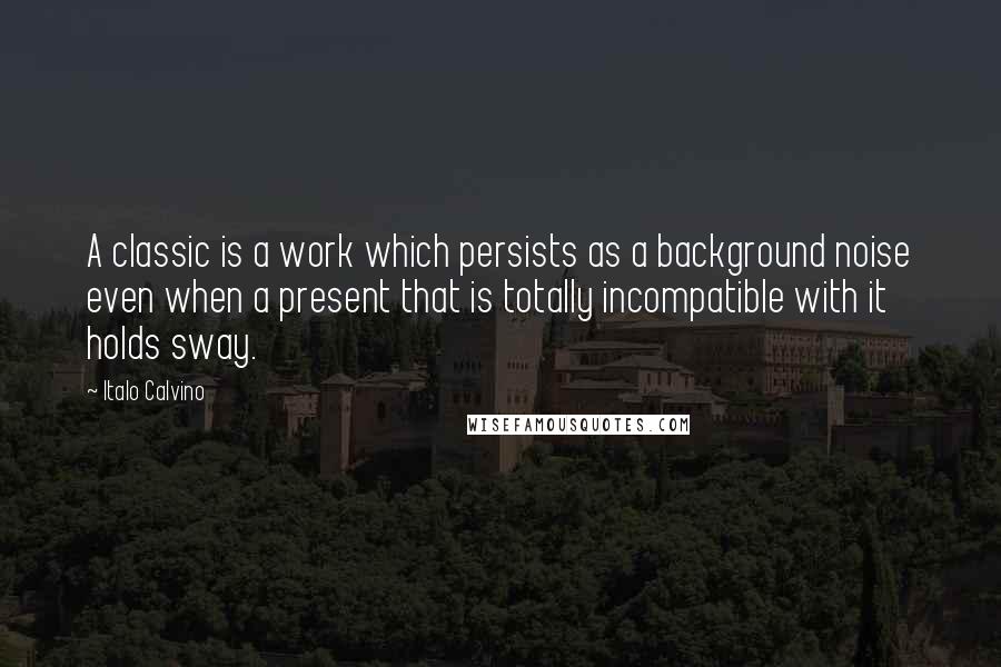 Italo Calvino Quotes: A classic is a work which persists as a background noise even when a present that is totally incompatible with it holds sway.