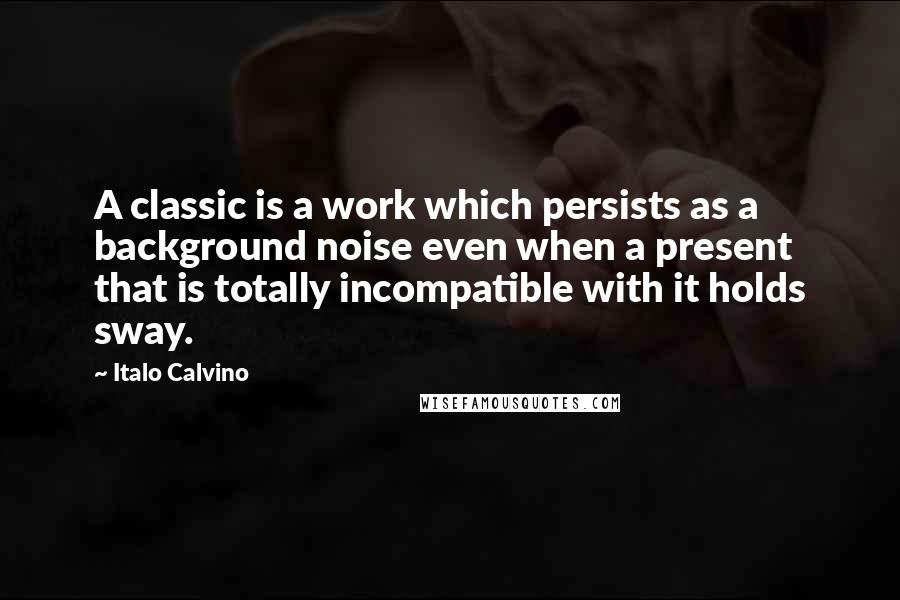 Italo Calvino Quotes: A classic is a work which persists as a background noise even when a present that is totally incompatible with it holds sway.