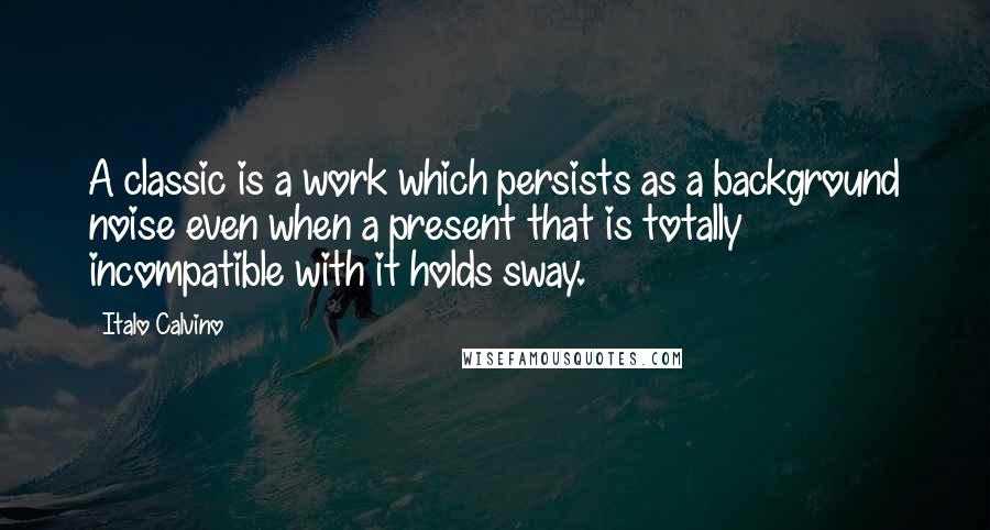 Italo Calvino Quotes: A classic is a work which persists as a background noise even when a present that is totally incompatible with it holds sway.