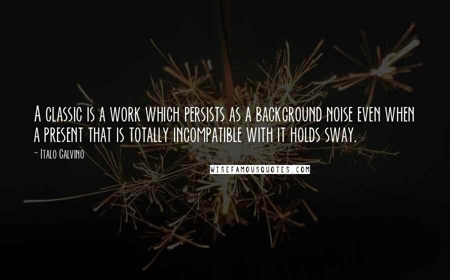 Italo Calvino Quotes: A classic is a work which persists as a background noise even when a present that is totally incompatible with it holds sway.