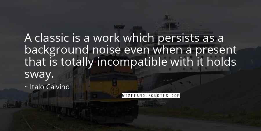 Italo Calvino Quotes: A classic is a work which persists as a background noise even when a present that is totally incompatible with it holds sway.