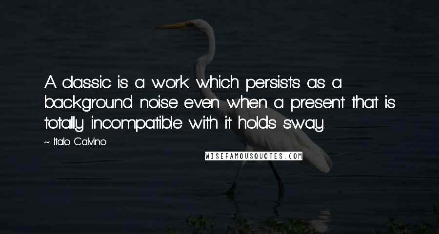 Italo Calvino Quotes: A classic is a work which persists as a background noise even when a present that is totally incompatible with it holds sway.