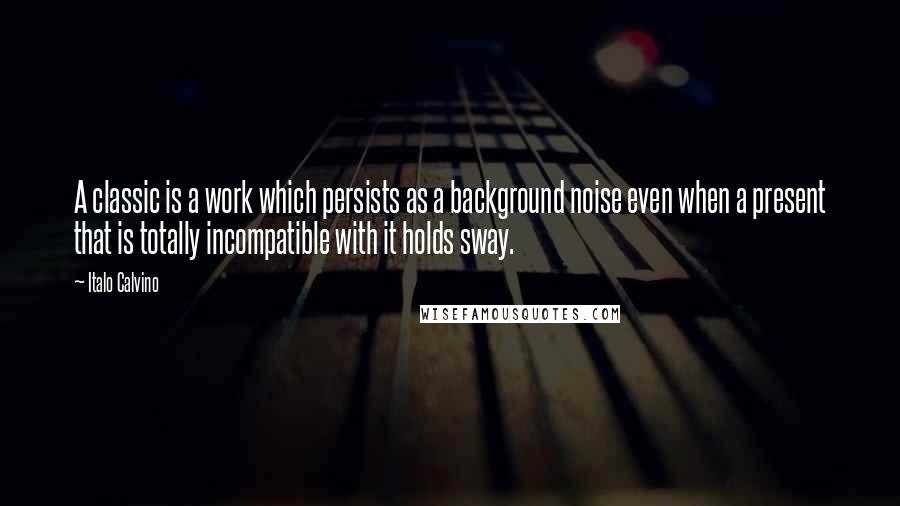 Italo Calvino Quotes: A classic is a work which persists as a background noise even when a present that is totally incompatible with it holds sway.