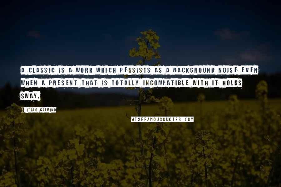 Italo Calvino Quotes: A classic is a work which persists as a background noise even when a present that is totally incompatible with it holds sway.