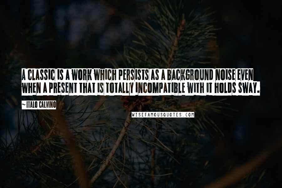 Italo Calvino Quotes: A classic is a work which persists as a background noise even when a present that is totally incompatible with it holds sway.