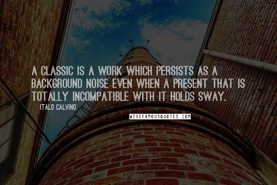 Italo Calvino Quotes: A classic is a work which persists as a background noise even when a present that is totally incompatible with it holds sway.