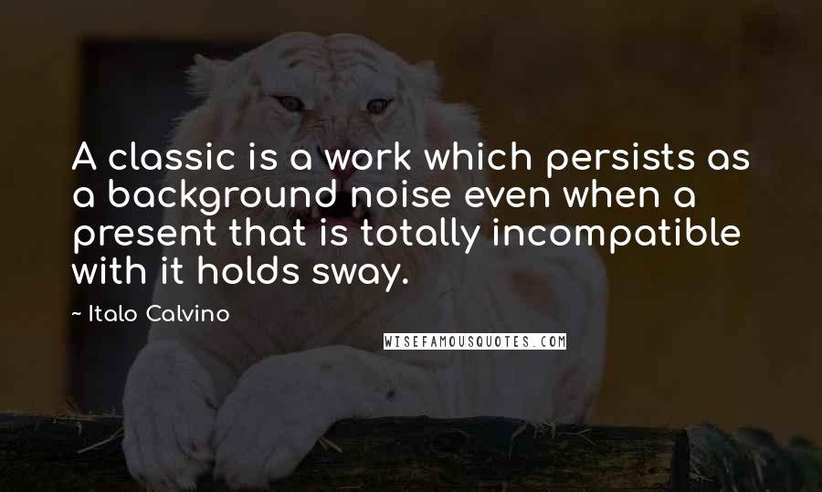 Italo Calvino Quotes: A classic is a work which persists as a background noise even when a present that is totally incompatible with it holds sway.