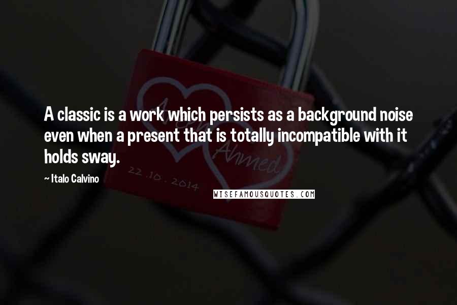 Italo Calvino Quotes: A classic is a work which persists as a background noise even when a present that is totally incompatible with it holds sway.