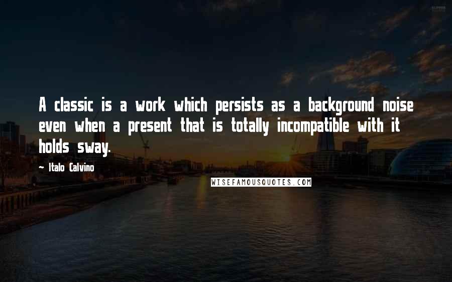 Italo Calvino Quotes: A classic is a work which persists as a background noise even when a present that is totally incompatible with it holds sway.