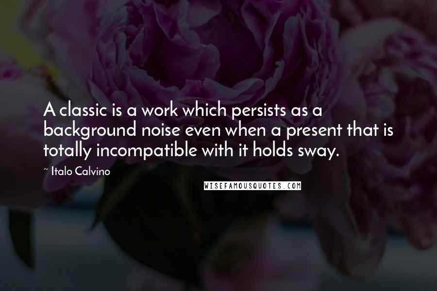 Italo Calvino Quotes: A classic is a work which persists as a background noise even when a present that is totally incompatible with it holds sway.