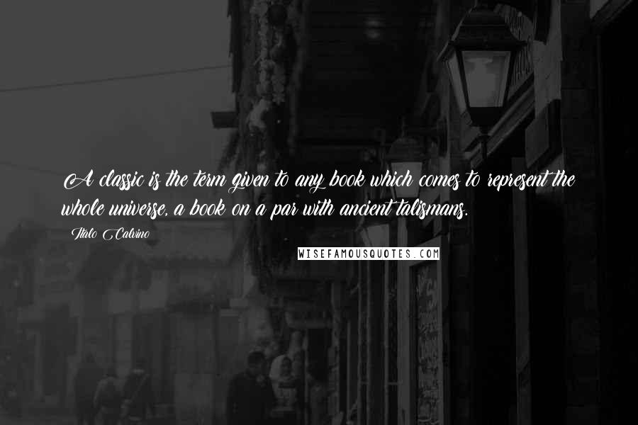 Italo Calvino Quotes: A classic is the term given to any book which comes to represent the whole universe, a book on a par with ancient talismans.
