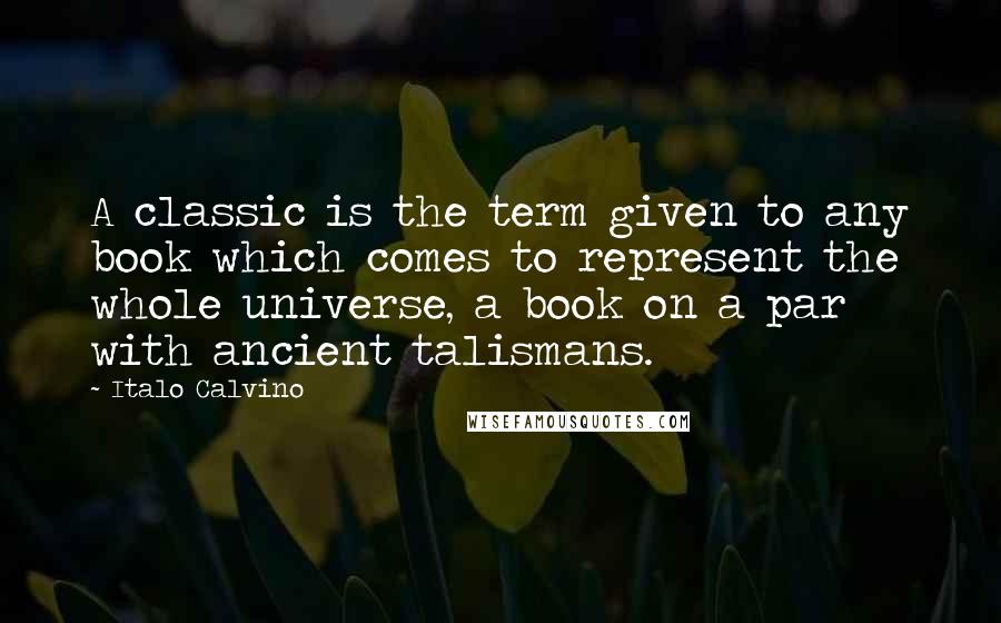 Italo Calvino Quotes: A classic is the term given to any book which comes to represent the whole universe, a book on a par with ancient talismans.