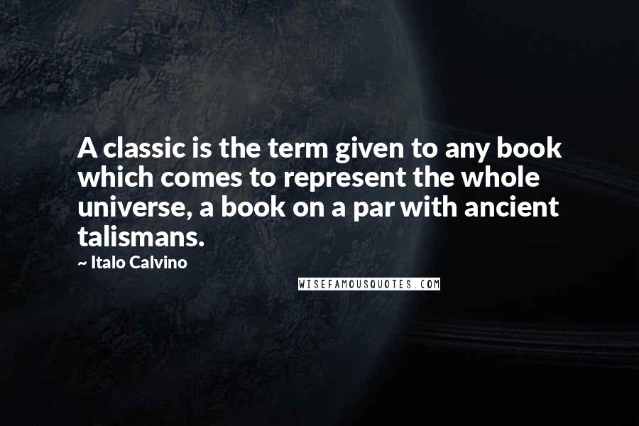 Italo Calvino Quotes: A classic is the term given to any book which comes to represent the whole universe, a book on a par with ancient talismans.