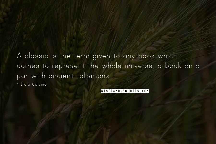 Italo Calvino Quotes: A classic is the term given to any book which comes to represent the whole universe, a book on a par with ancient talismans.