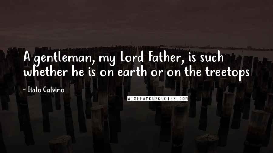 Italo Calvino Quotes: A gentleman, my Lord Father, is such whether he is on earth or on the treetops