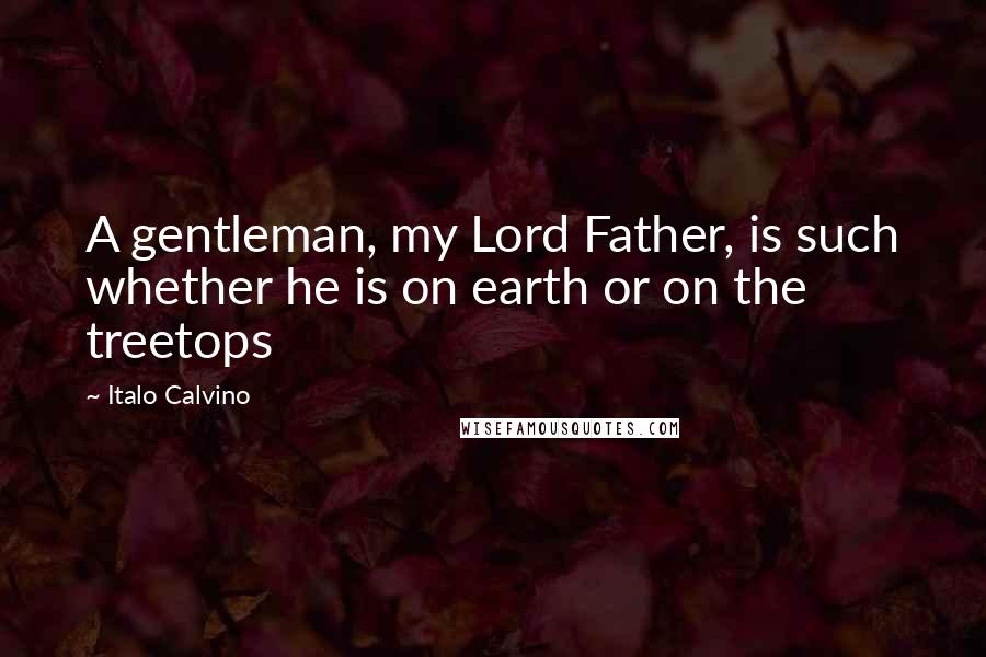 Italo Calvino Quotes: A gentleman, my Lord Father, is such whether he is on earth or on the treetops