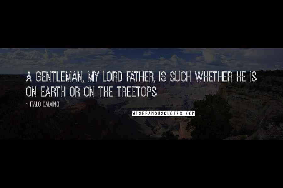 Italo Calvino Quotes: A gentleman, my Lord Father, is such whether he is on earth or on the treetops