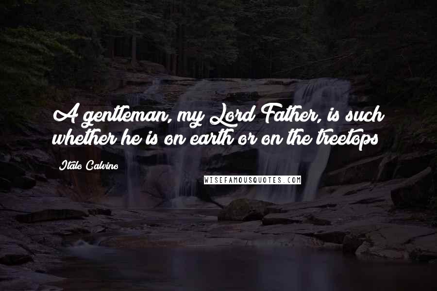 Italo Calvino Quotes: A gentleman, my Lord Father, is such whether he is on earth or on the treetops