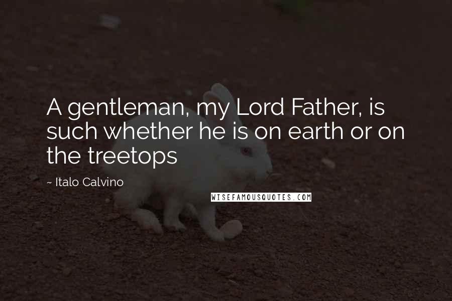 Italo Calvino Quotes: A gentleman, my Lord Father, is such whether he is on earth or on the treetops