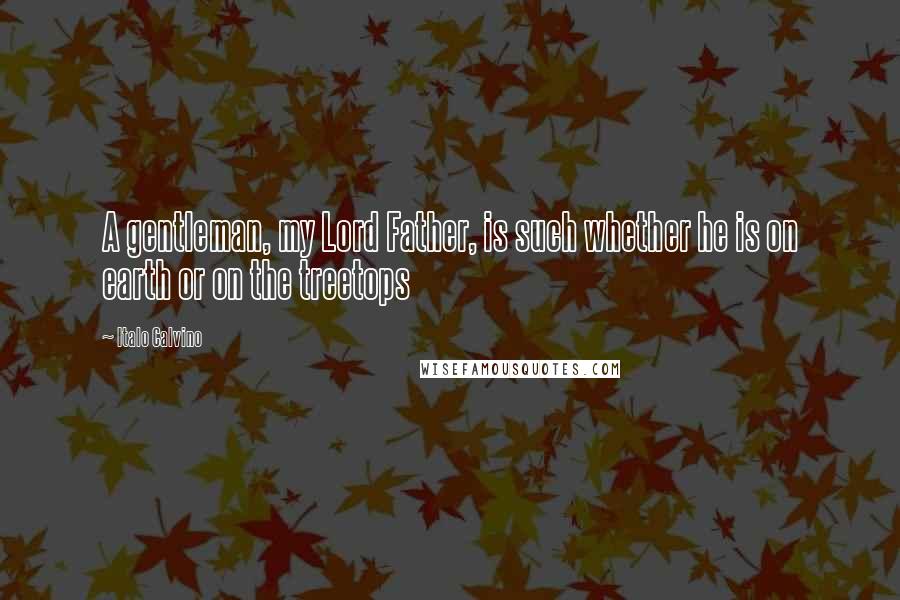 Italo Calvino Quotes: A gentleman, my Lord Father, is such whether he is on earth or on the treetops