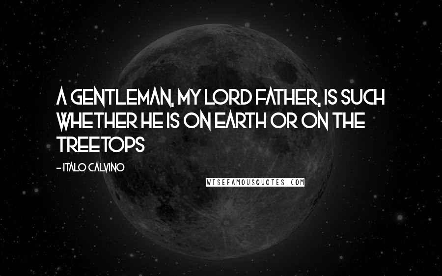 Italo Calvino Quotes: A gentleman, my Lord Father, is such whether he is on earth or on the treetops