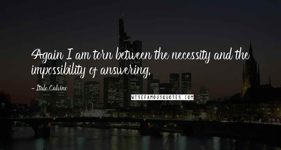 Italo Calvino Quotes: Again I am torn between the necessity and the impossibility of answering.