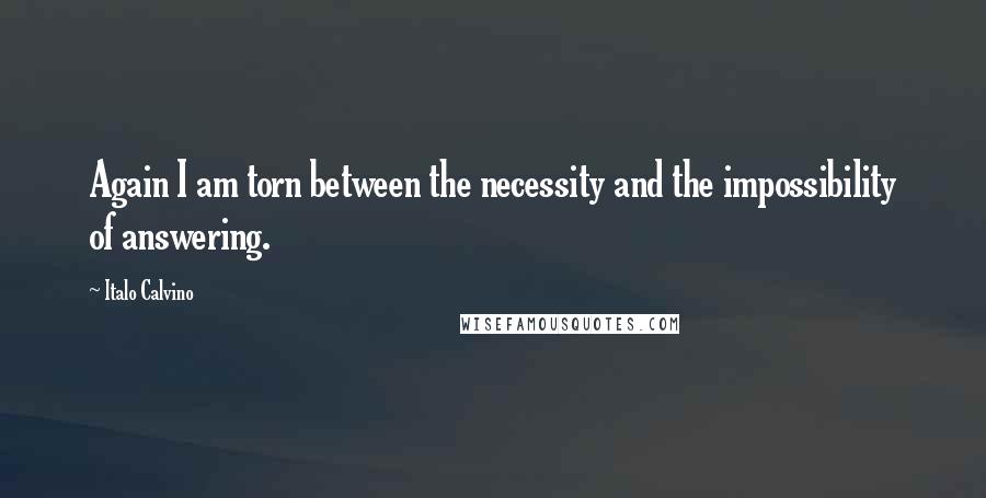 Italo Calvino Quotes: Again I am torn between the necessity and the impossibility of answering.